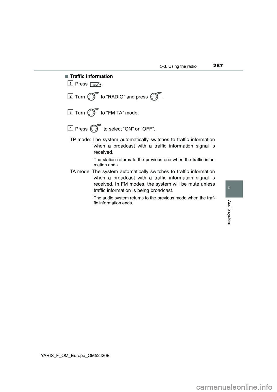 TOYOTA YARIS 2017  Owners Manual 2875-3. Using the radio
5
Audio system
YARIS_F_OM_Europe_OM52J20E 
■Traffic information 
Press . 
Turn   to “RADIO” and press  . 
Turn   to “FM TA” mode.  
Press   to select “ON” or “O