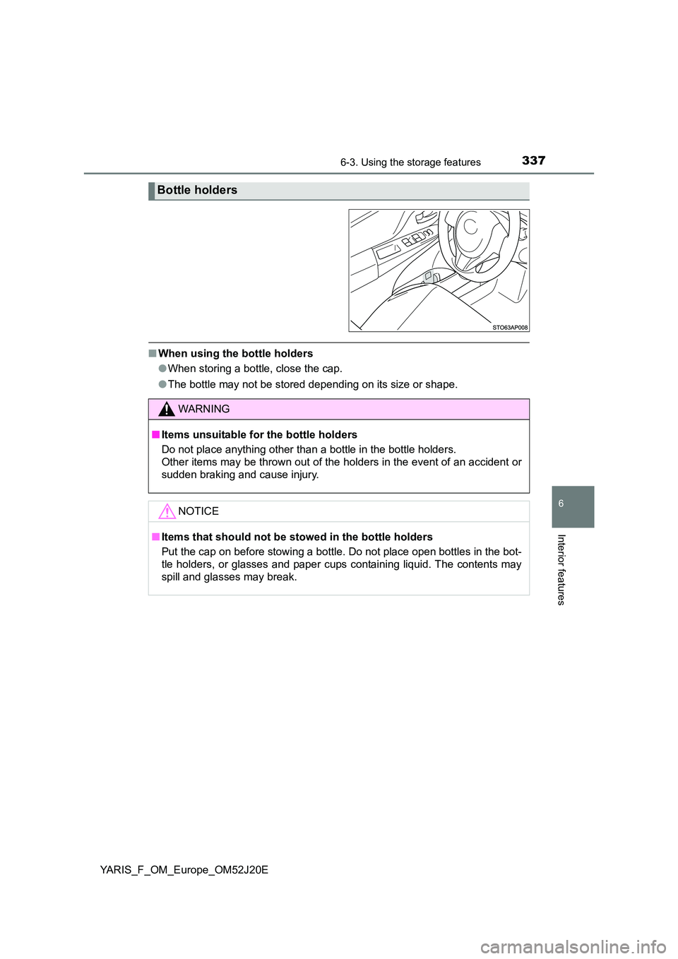 TOYOTA YARIS 2017  Owners Manual 3376-3. Using the storage features
6
Interior features
YARIS_F_OM_Europe_OM52J20E
■When using the bottle holders 
● When storing a bottle, close the cap. 
● The bottle may not be stored dependin