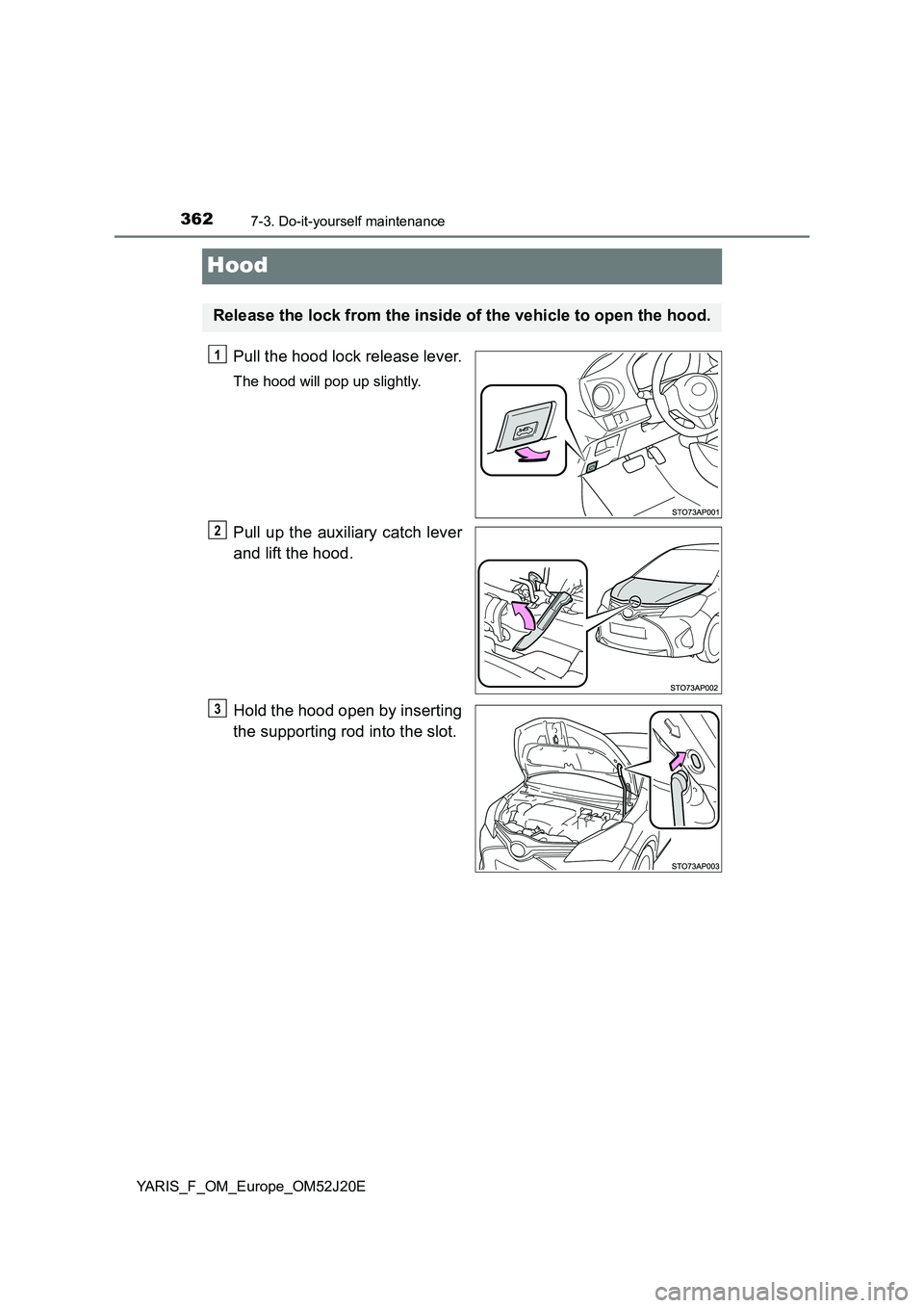 TOYOTA YARIS 2017  Owners Manual 3627-3. Do-it-yourself maintenance
YARIS_F_OM_Europe_OM52J20E
Hood
Pull the hood lock release lever.
The hood will pop up slightly.
Pull up the auxiliary catch lever 
and lift the hood. 
Hold the hood