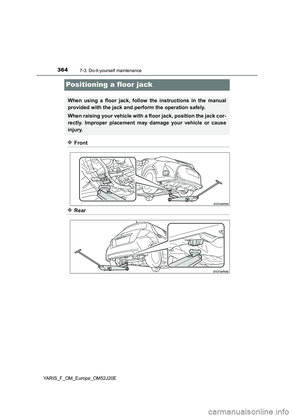 TOYOTA YARIS 2017  Owners Manual 3647-3. Do-it-yourself maintenance
YARIS_F_OM_Europe_OM52J20E
Positioning a floor jack
◆Front
◆Rear
When using a floor jack, follow the instructions in the manual 
provided with the jack and perfo