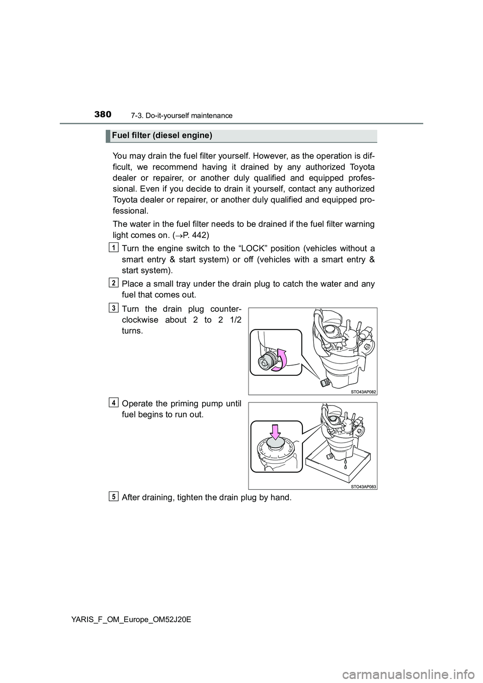 TOYOTA YARIS 2017 Owners Manual 3807-3. Do-it-yourself maintenance
YARIS_F_OM_Europe_OM52J20E
You may drain the fuel filter yourself. However, as the operation is dif-
ficult, we recommend having it drained by any authorized Toyota TOYOTA YARIS 2017 Owners Manual 3807-3. Do-it-yourself maintenance
YARIS_F_OM_Europe_OM52J20E
You may drain the fuel filter yourself. However, as the operation is dif-
ficult, we recommend having it drained by any authorized Toyota