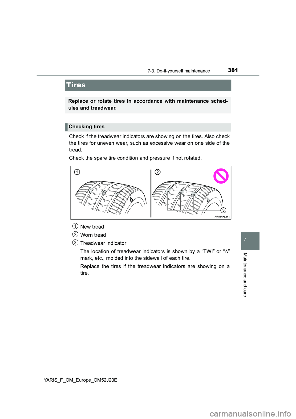 TOYOTA YARIS 2017  Owners Manual 3817-3. Do-it-yourself maintenance
7
Maintenance and care
YARIS_F_OM_Europe_OM52J20E
Tires
Check if the treadwear indicators are showing on the tires. Also check 
the tires for uneven wear, such as ex