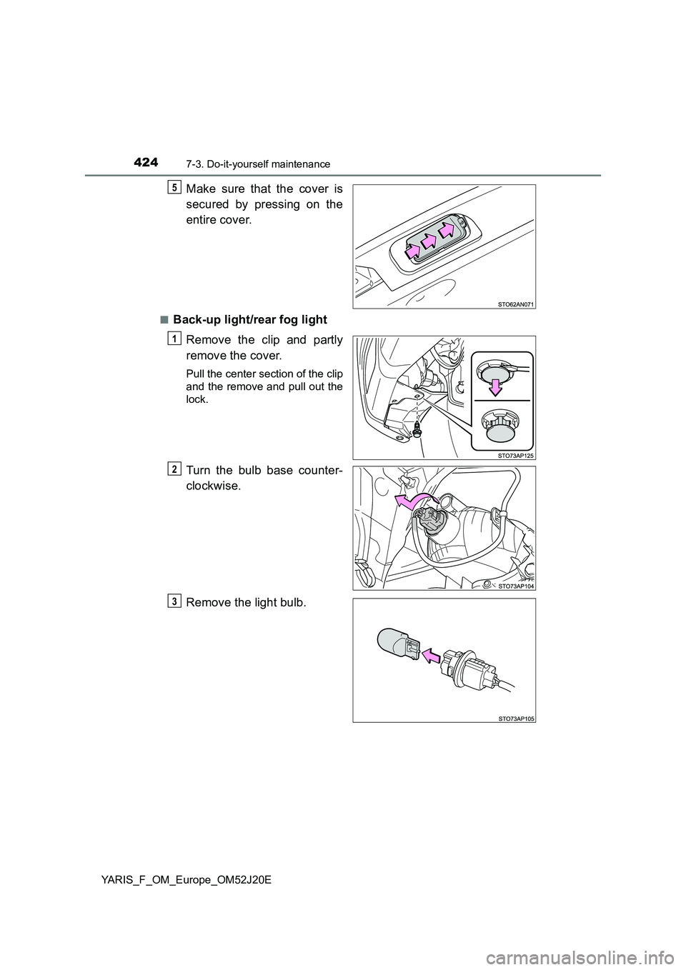TOYOTA YARIS 2017  Owners Manual 4247-3. Do-it-yourself maintenance
YARIS_F_OM_Europe_OM52J20E
Make sure that the cover is 
secured by pressing on the 
entire cover.
■Back-up light/rear fog light 
Remove the clip and partly 
remove