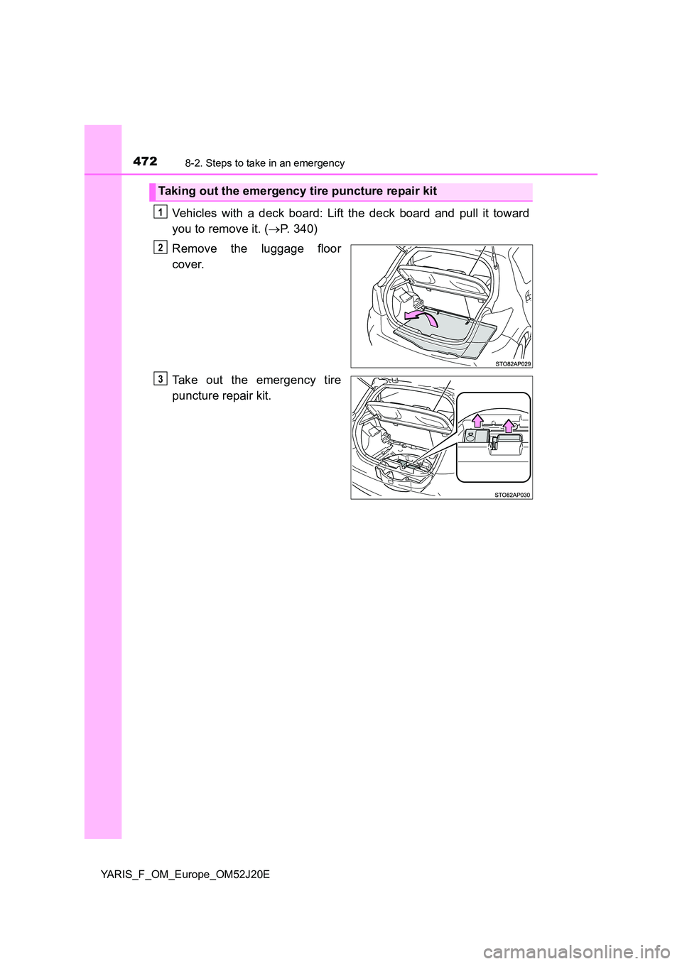 TOYOTA YARIS 2017  Owners Manual 4728-2. Steps to take in an emergency
YARIS_F_OM_Europe_OM52J20E
Vehicles with a deck board: Lift the deck board and pull it toward 
you to remove it. ( P. 340) 
Remove the luggage floor 
cover. 
T