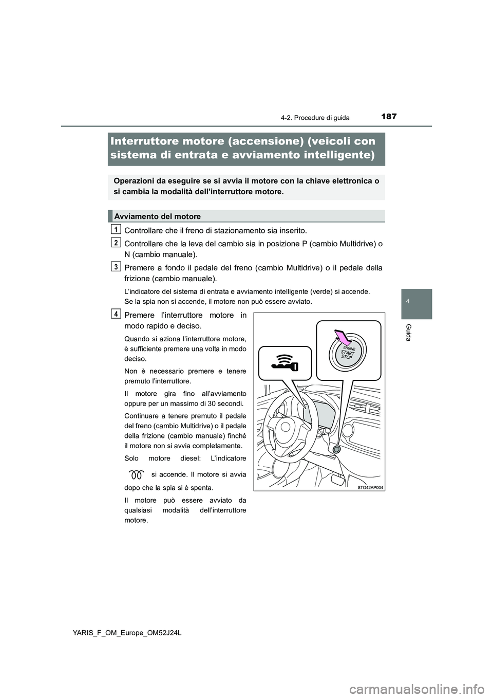TOYOTA YARIS 2017 Manuale duso (in Italian) 187
4
4-2. Procedure di guida
Guida
YARIS_F_OM_Europe_OM52J24L
Interruttore motore (accensione) (veicoli con
sistema di entrata e avviamento intelligente)
Controllare che il freno di stazionamento s TOYOTA YARIS 2017 Manuale duso (in Italian) 187
4
4-2. Procedure di guida
Guida
YARIS_F_OM_Europe_OM52J24L
Interruttore motore (accensione) (veicoli con
sistema di entrata e avviamento intelligente)
Controllare che il freno di stazionamento s
