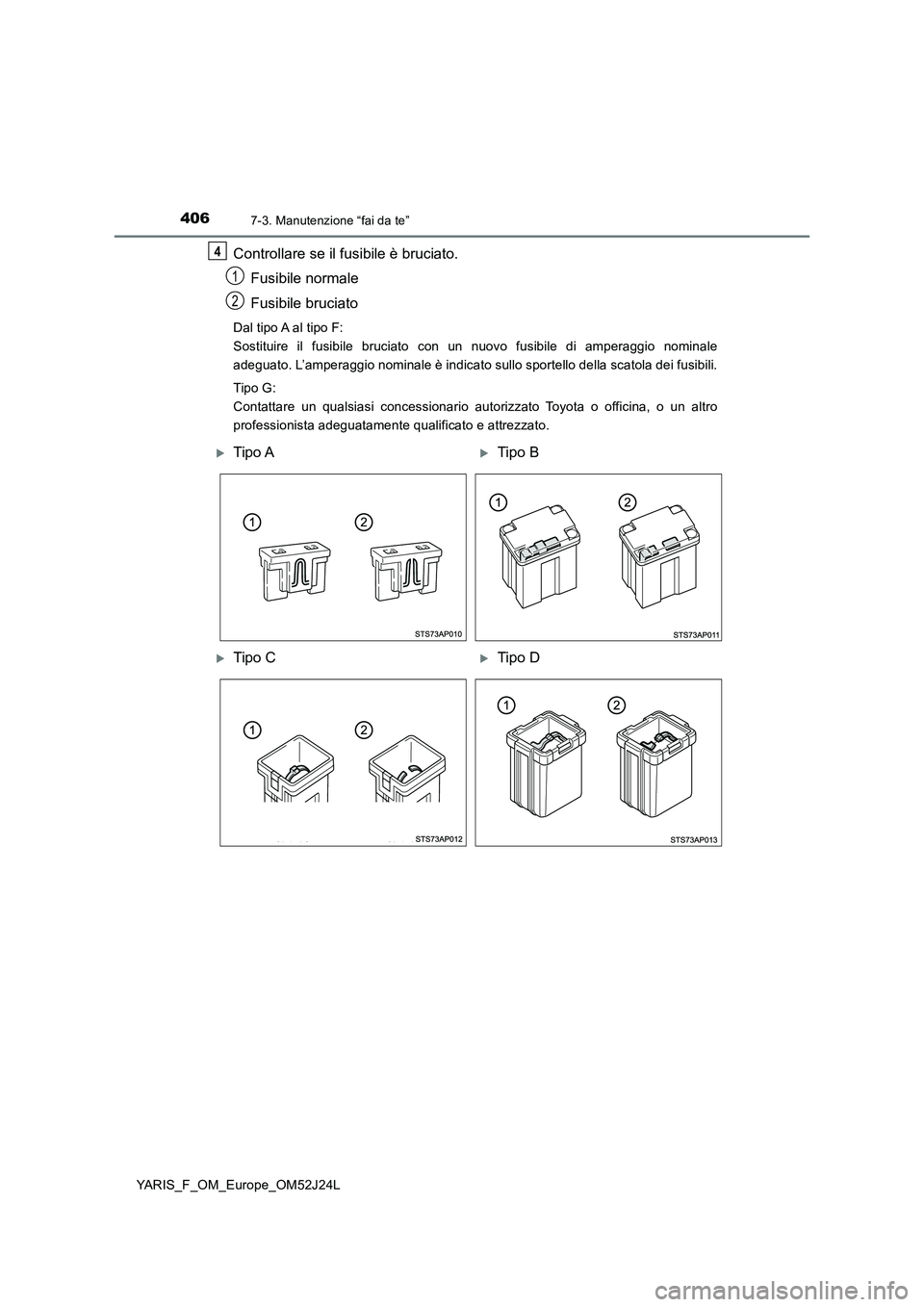 TOYOTA YARIS 2017 Manuale duso (in Italian) 4067-3. Manutenzione “fai da te”
YARIS_F_OM_Europe_OM52J24L
Controllare se il fusibile è bruciato.
Fusibile normale
Fusibile bruciato
Dal tipo A al tipo F:
Sostituire il fusibile bruciato con TOYOTA YARIS 2017 Manuale duso (in Italian) 4067-3. Manutenzione “fai da te”
YARIS_F_OM_Europe_OM52J24L
Controllare se il fusibile è bruciato.
Fusibile normale
Fusibile bruciato
Dal tipo A al tipo F:
Sostituire il fusibile bruciato con