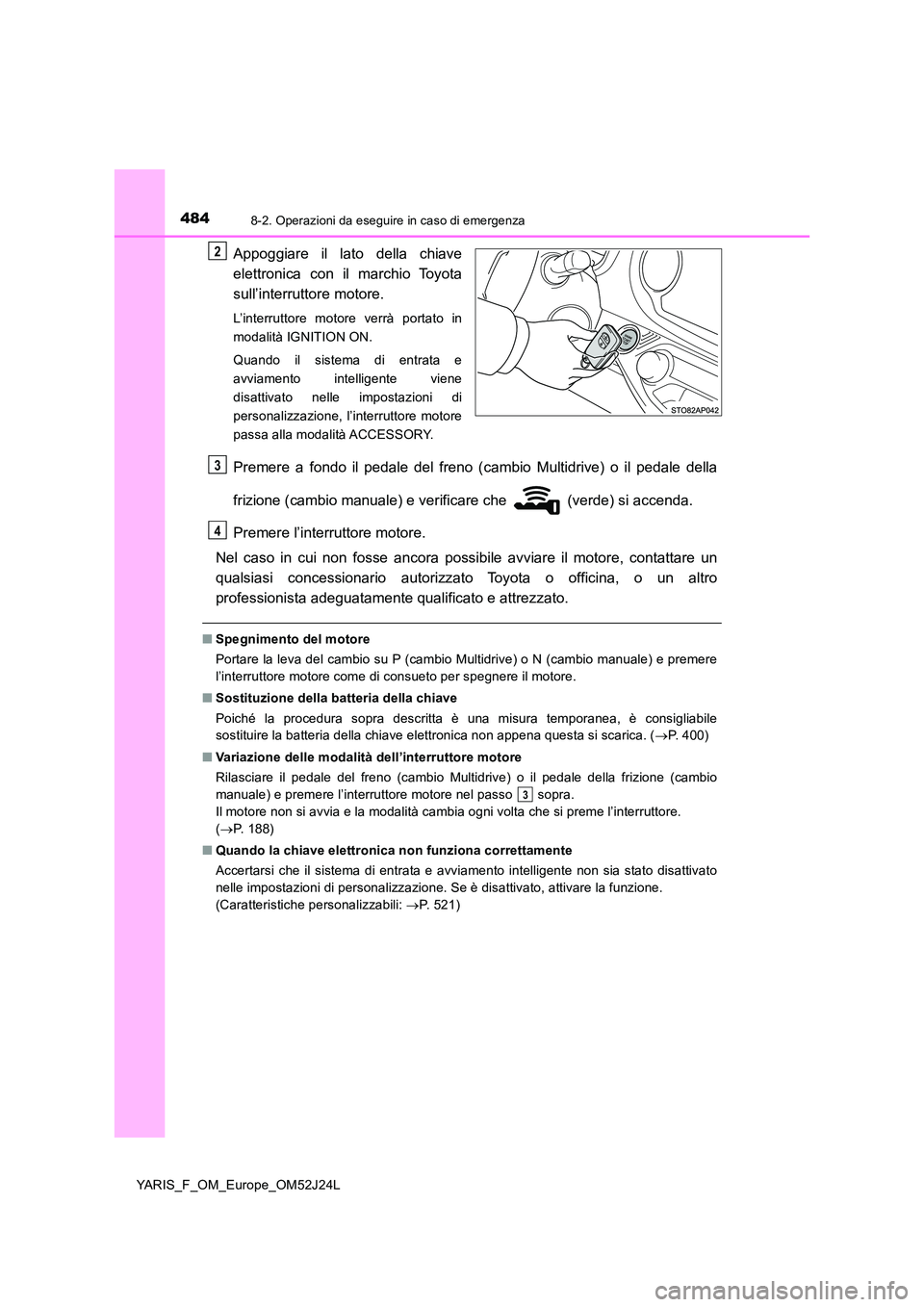 TOYOTA YARIS 2017  Manuale duso (in Italian) 4848-2. Operazioni da eseguire in caso di emergenza
YARIS_F_OM_Europe_OM52J24L
Appoggiare il lato della chiave 
elettronica con il marchio Toyota 
sull’interruttore motore.
L’interruttore motore v