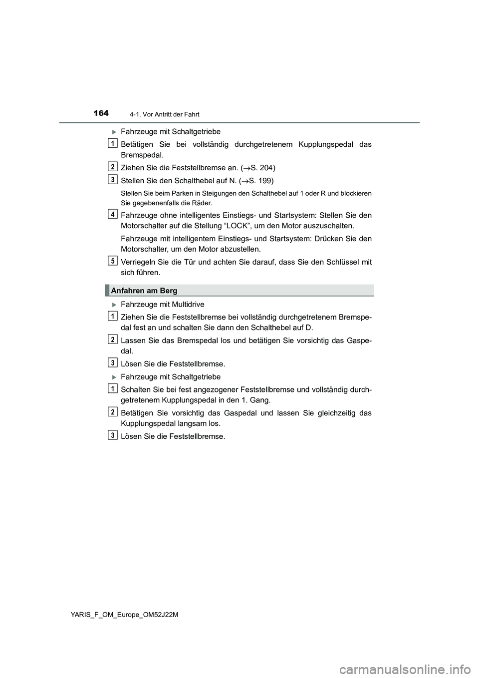 TOYOTA YARIS 2017 Betriebsanleitungen (in German) 1644-1. Vor Antritt der Fahrt
YARIS_F_OM_Europe_OM52J22M
Fahrzeuge mit Schaltgetriebe
Betätigen Sie bei vollständig durchgetretenem Kupplungspedal das
Bremspedal.
Ziehen Sie die Feststellbrems TOYOTA YARIS 2017 Betriebsanleitungen (in German) 1644-1. Vor Antritt der Fahrt
YARIS_F_OM_Europe_OM52J22M
Fahrzeuge mit Schaltgetriebe
Betätigen Sie bei vollständig durchgetretenem Kupplungspedal das
Bremspedal.
Ziehen Sie die Feststellbrems