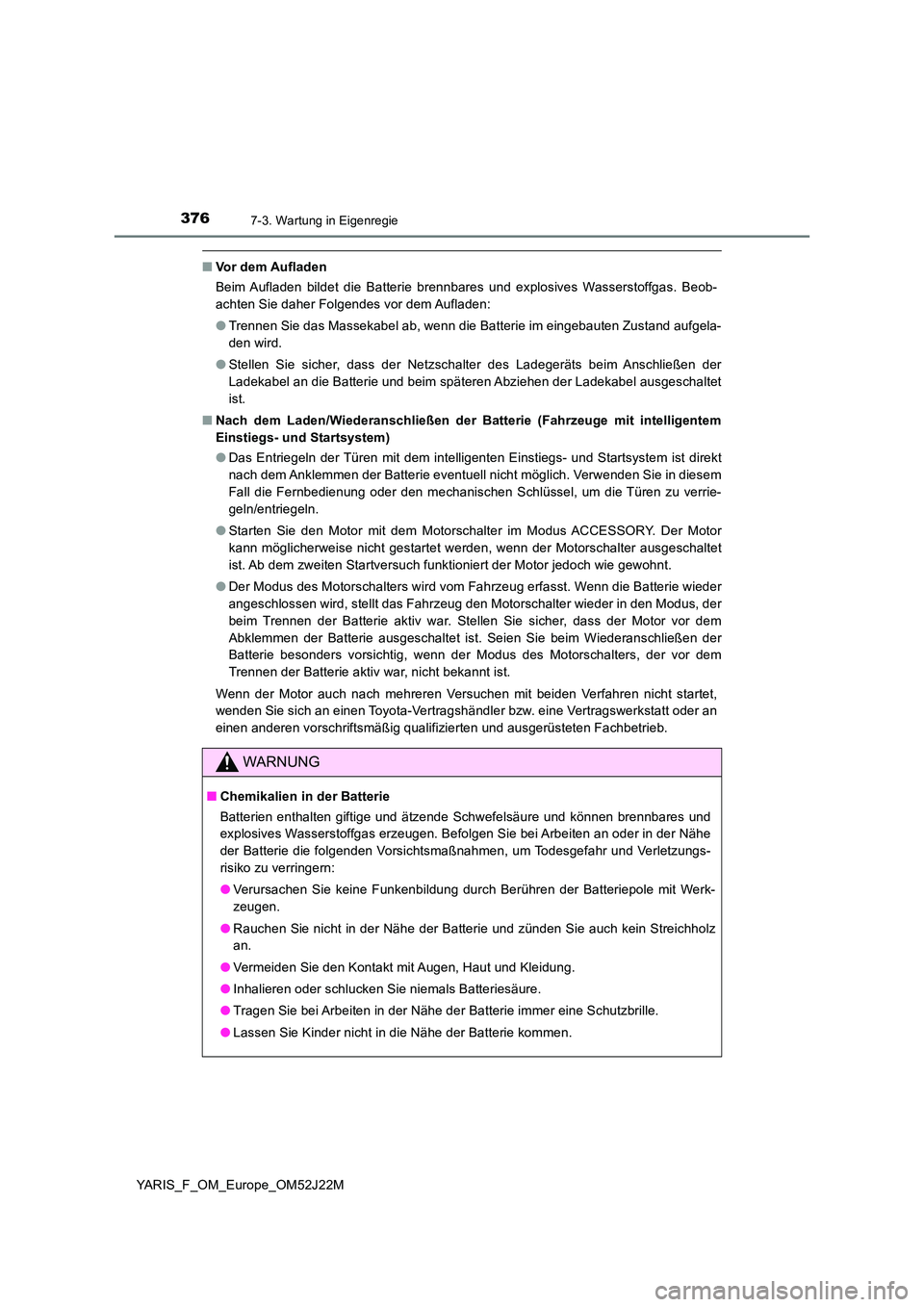 TOYOTA YARIS 2017 Betriebsanleitungen (in German) 3767-3. Wartung in Eigenregie
YARIS_F_OM_Europe_OM52J22M
■Vor dem Aufladen
Beim Aufladen bildet die Batterie brennbares und explosives Wasserstoffgas. Beob-
achten Sie daher Folgendes vor dem Aufl TOYOTA YARIS 2017 Betriebsanleitungen (in German) 3767-3. Wartung in Eigenregie
YARIS_F_OM_Europe_OM52J22M
■Vor dem Aufladen
Beim Aufladen bildet die Batterie brennbares und explosives Wasserstoffgas. Beob-
achten Sie daher Folgendes vor dem Aufl