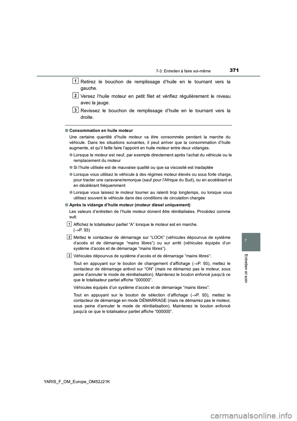 TOYOTA YARIS 2017  Notices Demploi (in French) 3717-3. Entretien à faire soi-même
7
Entretien et soin
YARIS_F_OM_Europe_OM52J21K
Retirez le bouchon de remplissage d’huile en le tournant vers la 
gauche. 
Versez l’huile moteur en petit filet 