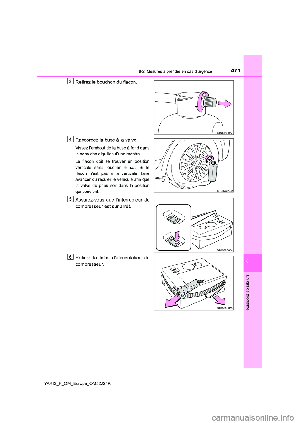 TOYOTA YARIS 2017  Notices Demploi (in French) 4718-2. Mesures à prendre en cas d’urgence
8
En cas de problème
YARIS_F_OM_Europe_OM52J21K
Retirez le bouchon du flacon. 
Raccordez la buse à la valve.
Vissez l’embout de la buse à fond dans 
