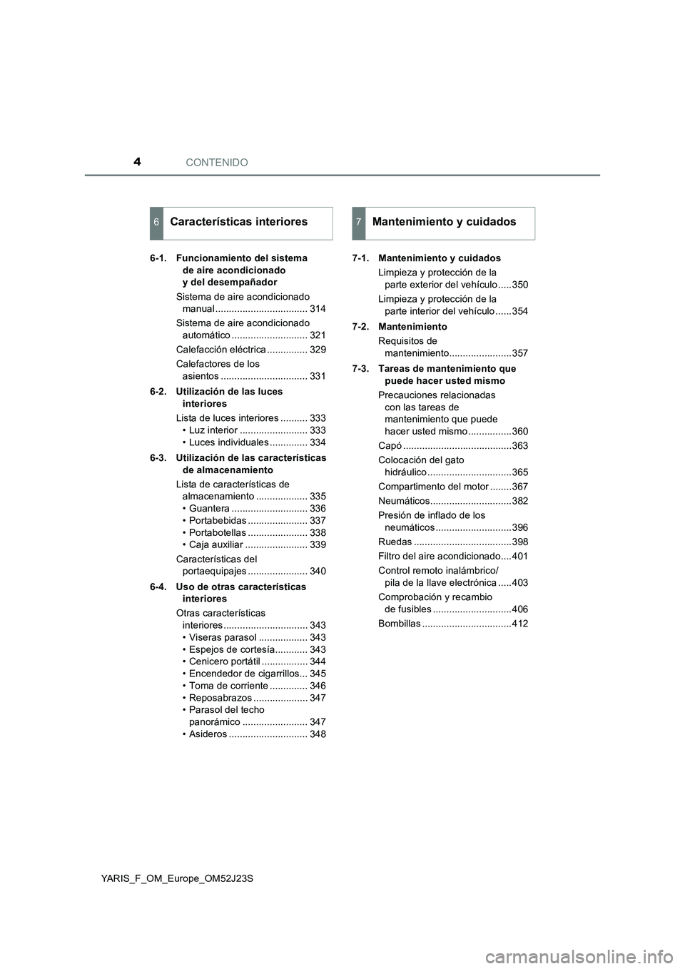 TOYOTA YARIS 2017  Manuale de Empleo (in Spanish) CONTENIDO4
YARIS_F_OM_Europe_OM52J23S 
6-1. Funcionamiento del sistema  
de aire acondicionado  
y del desempañador 
Sistema de aire acondicionado  
manual .................................. 314 
Sis