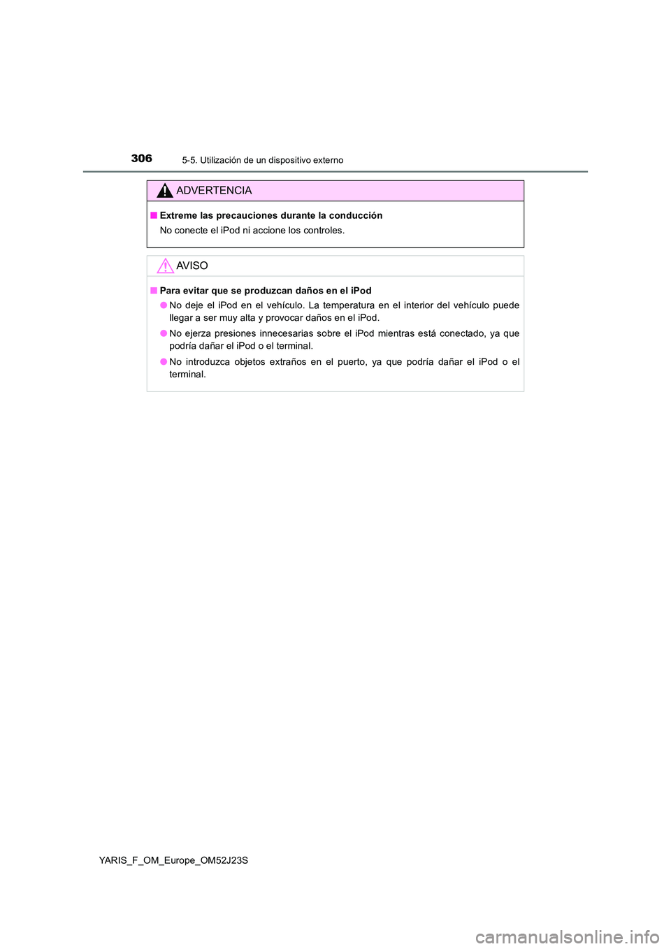 TOYOTA YARIS 2017 Manuale de Empleo (in Spanish) 3065-5. Utilización de un dispositivo externo
YARIS_F_OM_Europe_OM52J23S
ADVERTENCIA
■Extreme las precauciones durante la conducción
No conecte el iPod ni accione los controles.
AV I S O
■ Para TOYOTA YARIS 2017 Manuale de Empleo (in Spanish) 3065-5. Utilización de un dispositivo externo
YARIS_F_OM_Europe_OM52J23S
ADVERTENCIA
■Extreme las precauciones durante la conducción
No conecte el iPod ni accione los controles.
AV I S O
■ Para