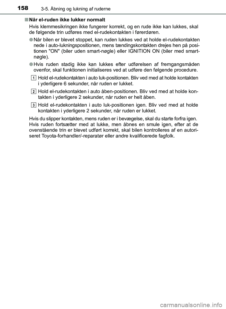 TOYOTA YARIS 2017  Brugsanvisning (in Danish) 1583-5. Åbning og lukning af ruderne
OM52J20DKn
Når el-ruden ikke lukker normalt
Hvis klemmesikringen ikke fungerer korrekt, og en rude ikke kan lukkes, skal
de følgende trin udføres med el-rudeko