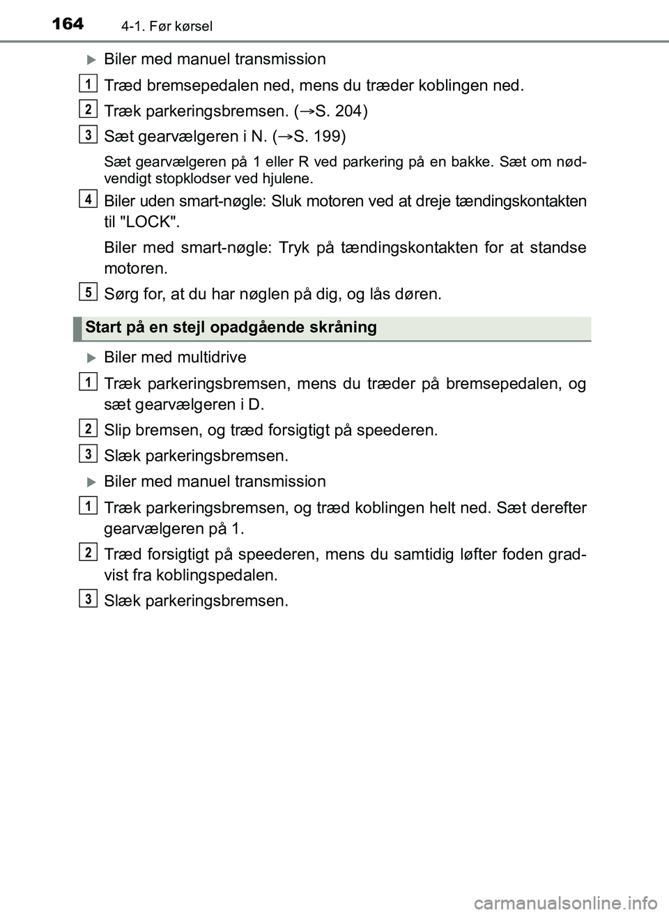TOYOTA YARIS 2017  Brugsanvisning (in Danish) 1644-1. Før kørsel
OM52J20DK
Biler med manuel transmission
Træd bremsepedalen ned, mens du træder koblingen ned.
Træk parkeringsbremsen. (S. 204)
Sæt gearvælgeren i N. ( S. 199)
Sæt g