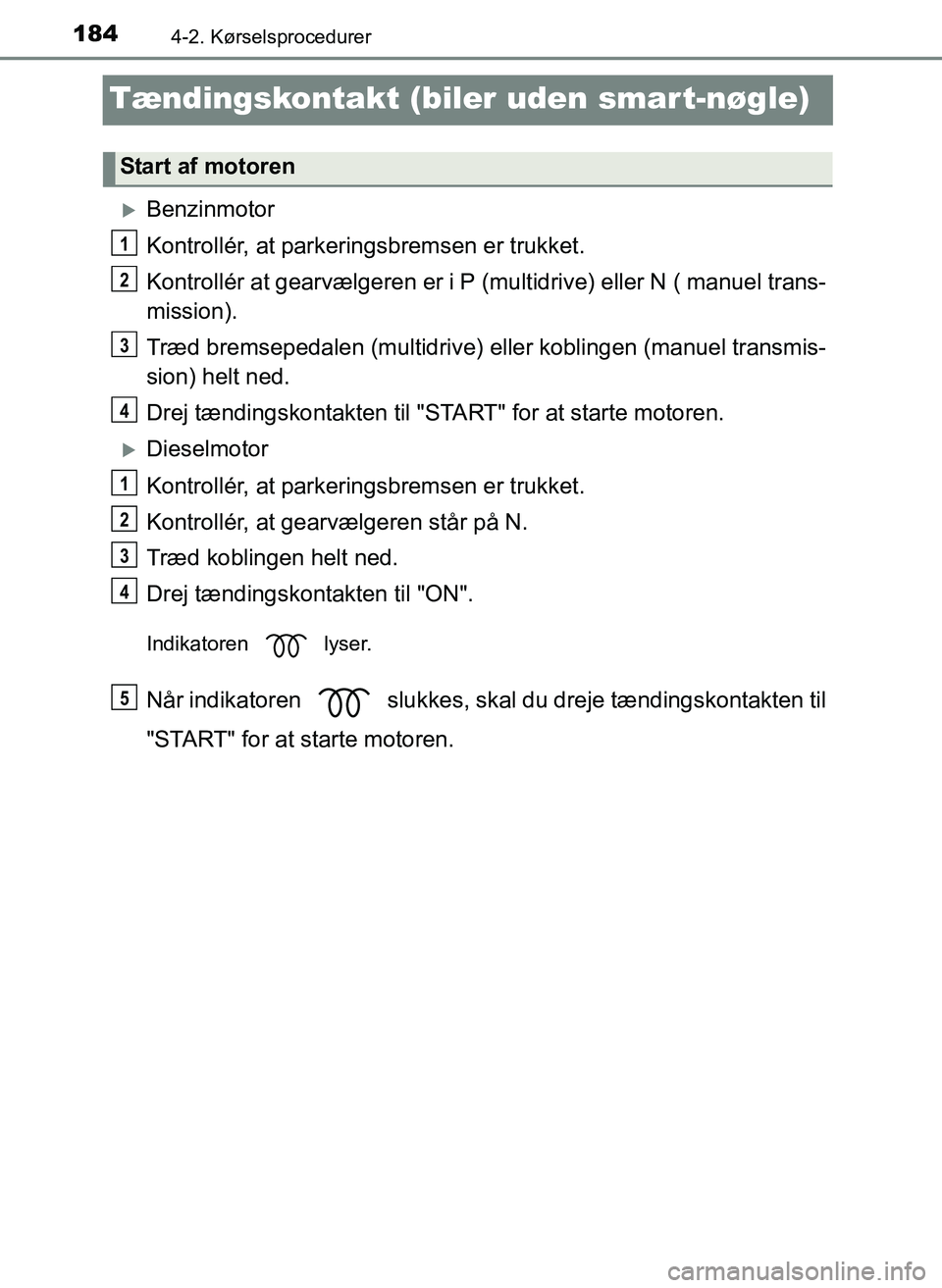 TOYOTA YARIS 2017  Brugsanvisning (in Danish) 1844-2. Kørselsprocedurer
OM52J20DK
Tændingskontakt (biler uden smart-nøgle)
Benzinmotor
Kontrollér, at parkeringsbremsen er trukket.
Kontrollér at gearvælgeren er i P (multidrive) eller N ( 