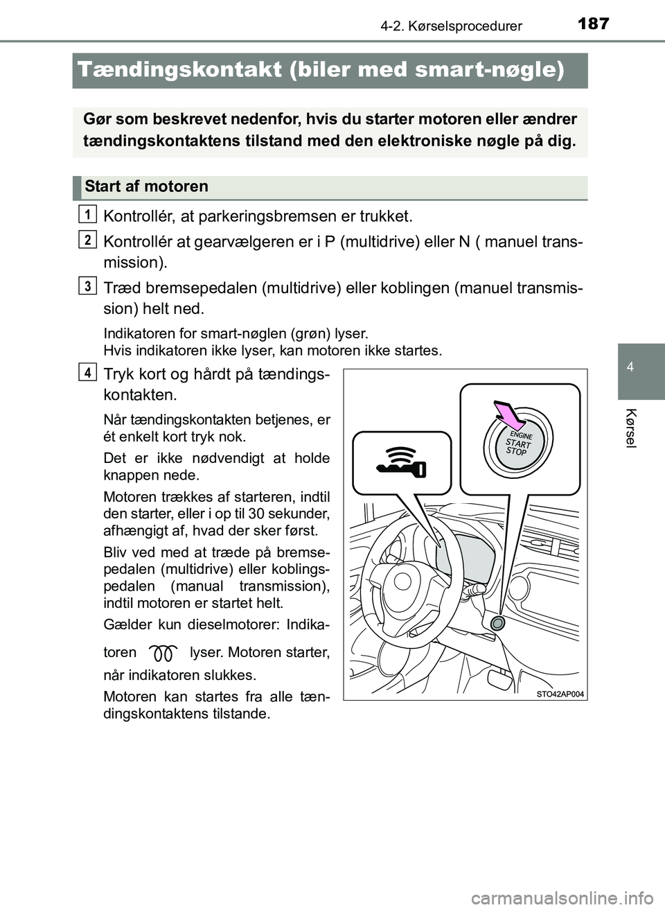 TOYOTA YARIS 2017  Brugsanvisning (in Danish) 187
4
4-2. Kørselsprocedurer
Kørsel
OM52J20DK
Tændingskontakt (biler med smart-nøgle)
Kontrollér, at parkeringsbremsen er trukket.
Kontrollér at gearvælgeren er i P (multidrive) eller N ( manue