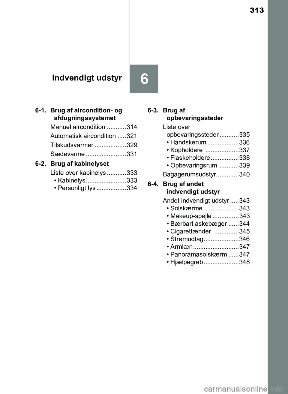 TOYOTA YARIS 2017  Brugsanvisning (in Danish) 313
6Indvendigt udstyr
OM52J20DK6-1. Brug af aircondition- og 
afdugningssystemet
Manuel aircondition ........... 314
Automatisk aircondition ..... 321
Tilskudsvarmer .................. 329
Sædevarme