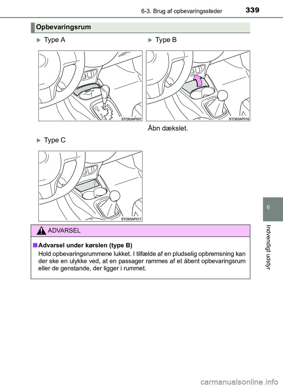 TOYOTA YARIS 2017  Brugsanvisning (in Danish) 3396-3. Brug af opbevaringssteder
6
Indvendigt udstyr
OM52J20DK
Opbevaringsrum
Ty p e  AType B
Åbn dækslet.
Ty p e  C
ADVARSEL
n Advarsel under kørslen (type B)
Hold opbevaringsrummene luk