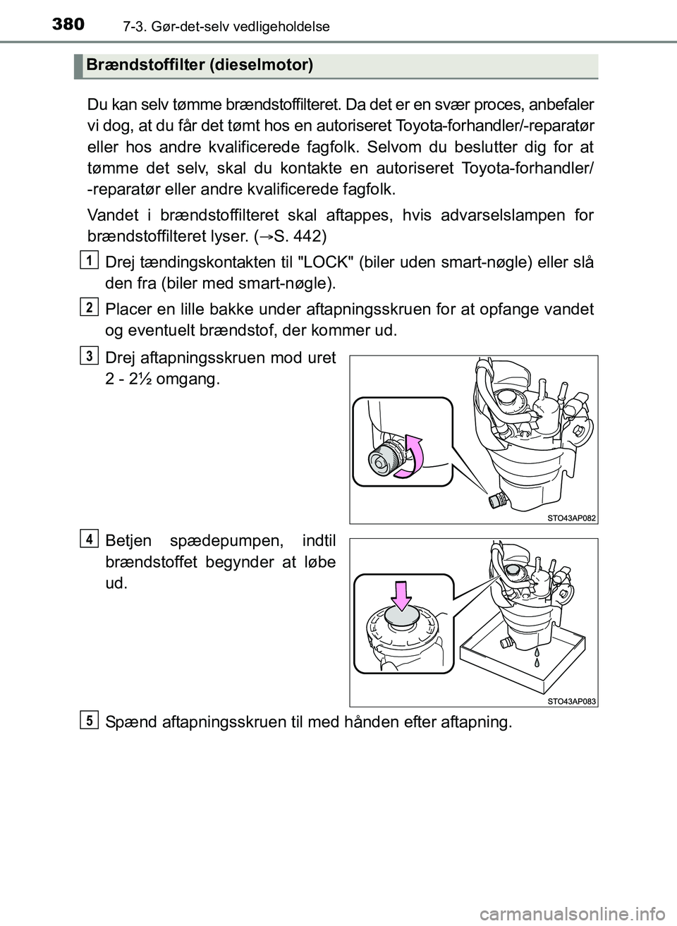 TOYOTA YARIS 2017  Brugsanvisning (in Danish) 3807-3. Gør-det-selv vedligeholdelse
OM52J20DK
Du kan selv tømme brændstoffilteret. Da det er en svær proces, anbefaler
vi dog, at du får det tømt hos en autoriseret Toyota-forhandler/-reparatø