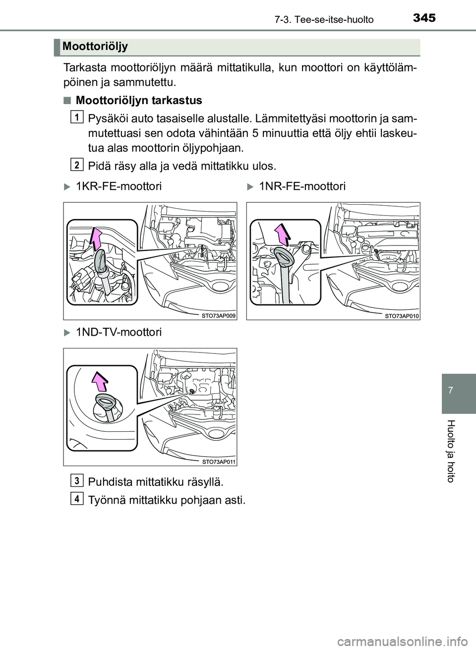 TOYOTA YARIS 2017  Omistajan Käsikirja (in Finnish) 3457-3. Tee-se-itse-huolto
7
Huolto ja hoito
OM52J20FI
Tarkasta moottoriöljyn määrä mittatikulla, kun moottori on käyttöläm-
pöinen ja sammutettu.
nMoottoriöljyn tarkastus
Pysäköi auto tasa