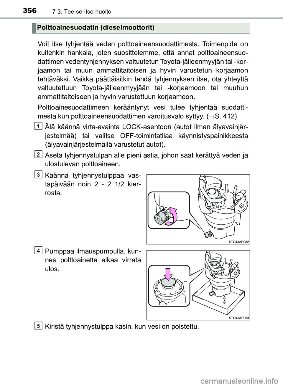 TOYOTA YARIS 2017  Omistajan Käsikirja (in Finnish) 3567-3. Tee-se-itse-huolto
OM52J20FI
Voit itse tyhjentää veden polttoaineensuodattimesta. Toimenpide on
kuitenkin hankala, joten suosittelemme, että annat polttoaineensuo-
dattimen vedentyhjennykse