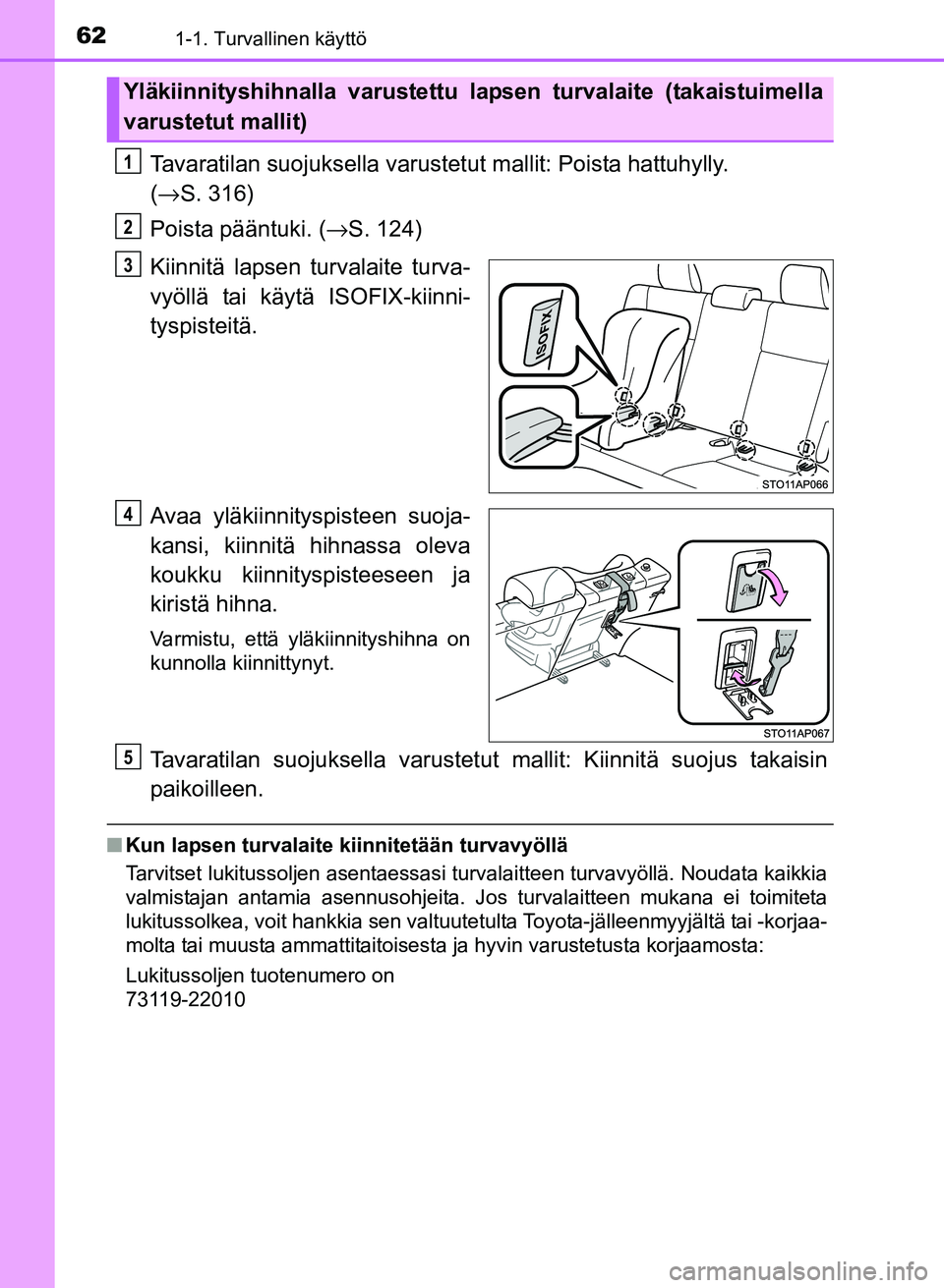 TOYOTA YARIS 2017 Omistajan Käsikirja (in Finnish) 621-1. Turvallinen käyttö
OM52J20FI
Tavaratilan suojuksella varustetut mallit: Poista hattuhylly.
( → S. 316)
Poista pääntuki. ( →S. 124)
Kiinnitä lapsen turvalaite turva-
vyöllä tai käyt TOYOTA YARIS 2017 Omistajan Käsikirja (in Finnish) 621-1. Turvallinen käyttö
OM52J20FI
Tavaratilan suojuksella varustetut mallit: Poista hattuhylly.
( → S. 316)
Poista pääntuki. ( →S. 124)
Kiinnitä lapsen turvalaite turva-
vyöllä tai käyt