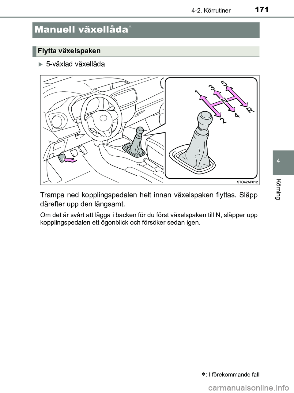 TOYOTA YARIS 2017  Bruksanvisningar (in Swedish) 171
4
4-2. Körrutiner
Körning
OM52J20SE
Manuell växellåda
5-växlad växellåda
Trampa ned kopplingspedalen helt in nan växelspaken flyttas. Släpp
därefter upp den långsamt.
Om det är s