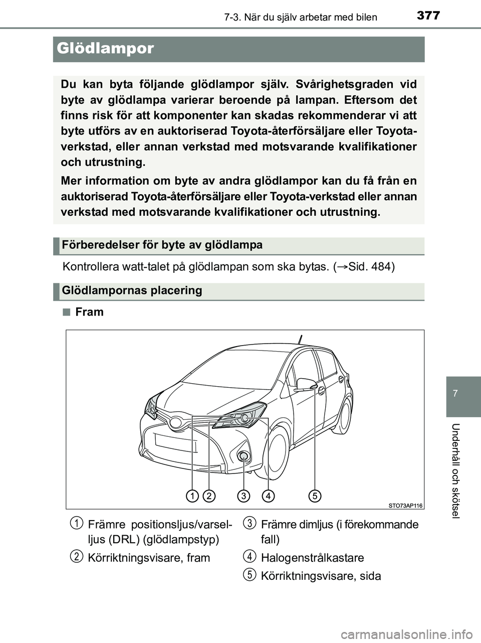 TOYOTA YARIS 2017  Bruksanvisningar (in Swedish) 3777-3. När du själv arbetar med bilen
7
Underhåll och skötsel
OM52J20SE
Glödlampor
Kontrollera watt-talet på glödlampan som ska bytas. (Sid. 484)
nFram
Du kan byta följande glödlampor  sj