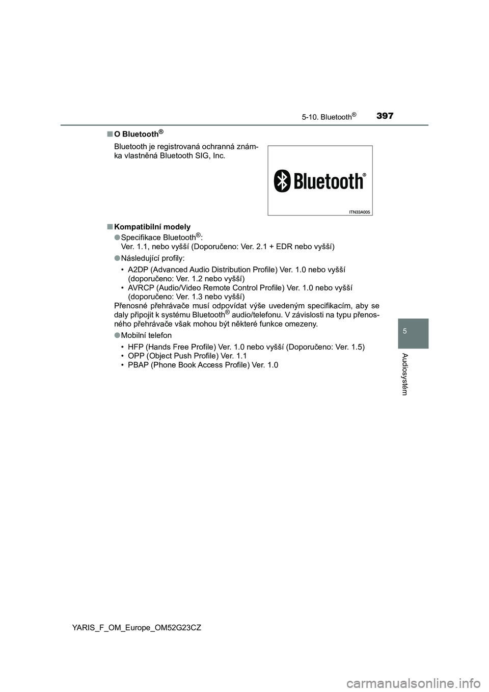 TOYOTA YARIS 2017 Návod na použití (in Czech) 3975-10. Bluetooth®
5
Audiosystém
YARIS_F_OM_Europe_OM52G23CZ■O Bluetooth
®
■Kompatibilní modely
●Specifikace Bluetooth®:
Ver. 1.1, nebo vyšší (Doporučeno: Ver. 2.1 + EDR nebo vyšší) TOYOTA YARIS 2017 Návod na použití (in Czech) 3975-10. Bluetooth®
5
Audiosystém
YARIS_F_OM_Europe_OM52G23CZ■O Bluetooth
®
■Kompatibilní modely
●Specifikace Bluetooth®:
Ver. 1.1, nebo vyšší (Doporučeno: Ver. 2.1 + EDR nebo vyšší)