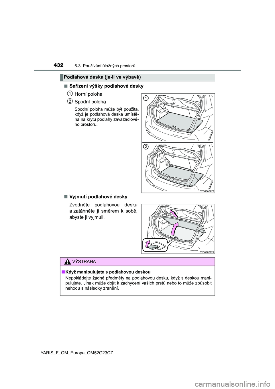 TOYOTA YARIS 2017  Návod na použití (in Czech) 4326-3. Používání úložných prostorů
YARIS_F_OM_Europe_OM52G23CZ■
Seřízení výšky podlahové desky
Horní poloha
Spodní poloha
Spodní  poloha  může  být  použita,
když  je  podlaho