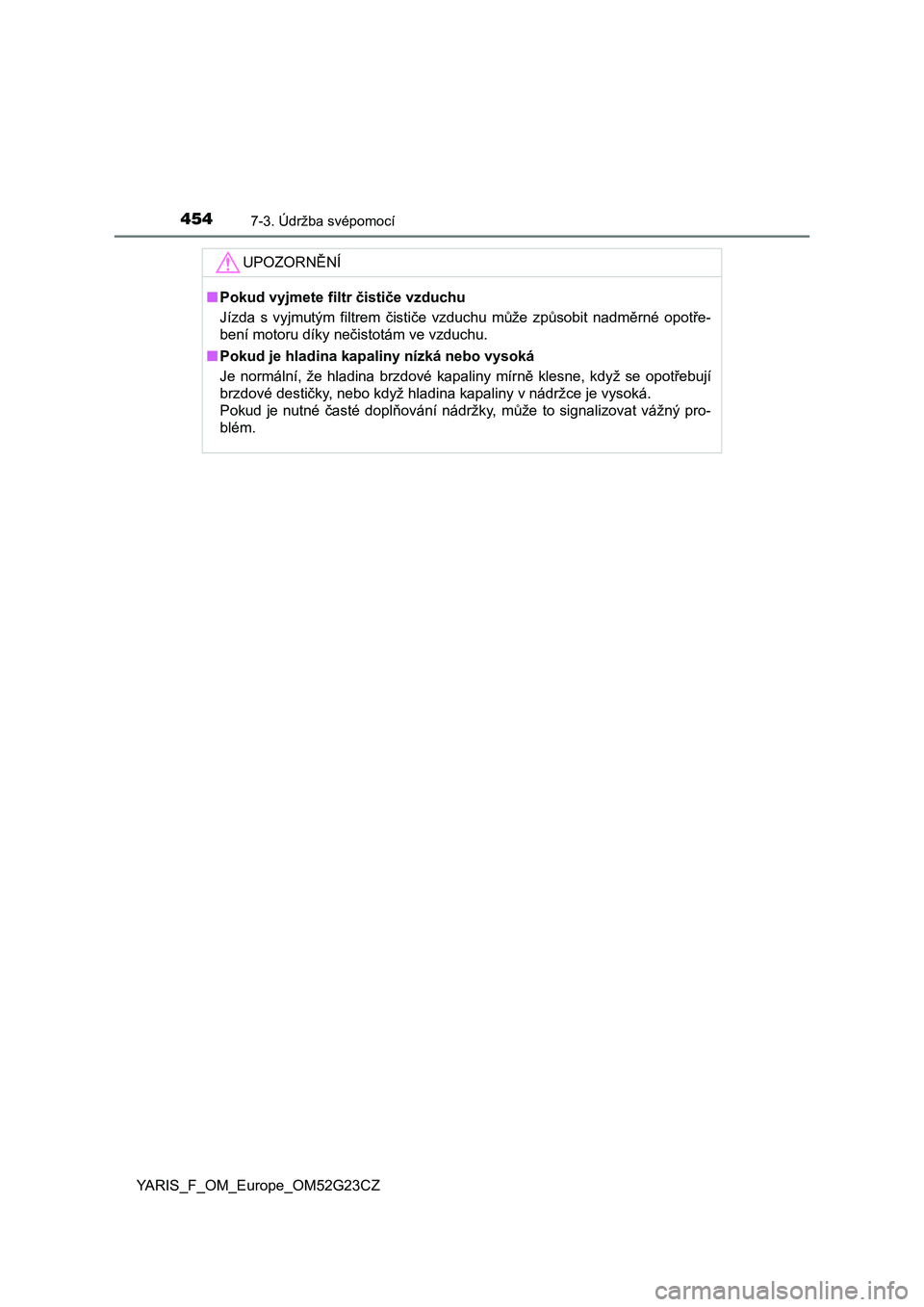 TOYOTA YARIS 2017  Návod na použití (in Czech) 4547-3. Údržba svépomocí
YARIS_F_OM_Europe_OM52G23CZ
UPOZORNĚNÍ
■Pokud vyjmete filtr čističe vzduchu
Jízda  s  vyjmutým  filtrem  čističe  vzduchu  může  způsobit  nadměrné  opotře