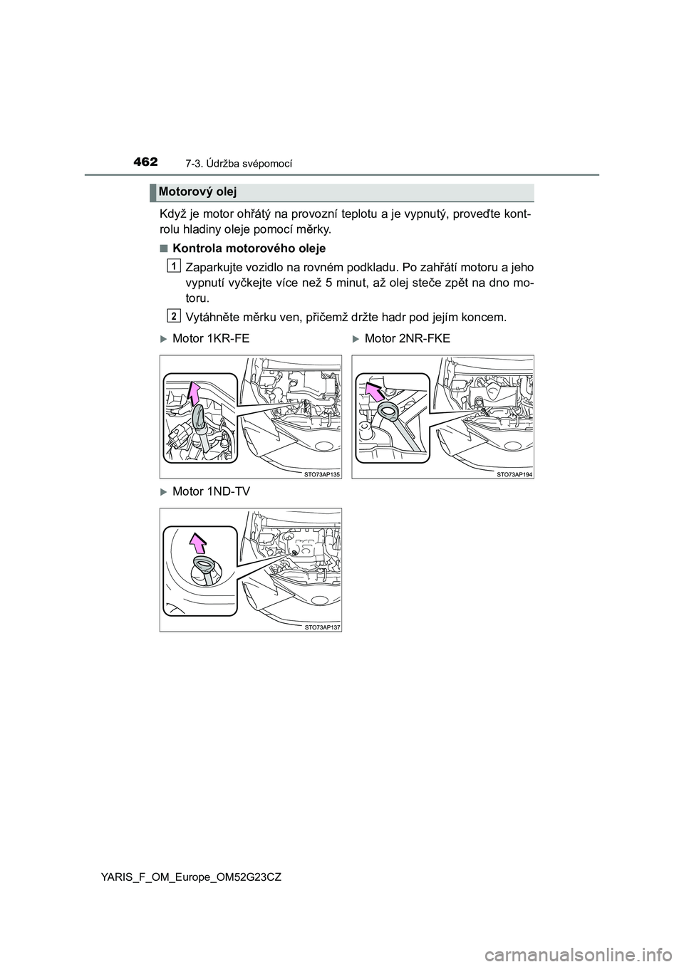 TOYOTA YARIS 2017  Návod na použití (in Czech) 4627-3. Údržba svépomocí
YARIS_F_OM_Europe_OM52G23CZ
Když je motor ohřátý na provozní teplotu a je vypnutý, proveďte kont-
rolu hladiny oleje pomocí měrky.
■Kontrola motorového oleje
Z