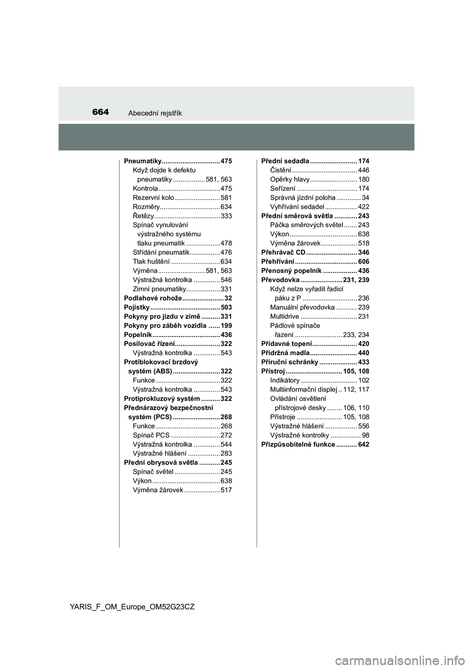 TOYOTA YARIS 2017  Návod na použití (in Czech) 664Abecední rejstřík
YARIS_F_OM_Europe_OM52G23CZ
Pneumatiky............................... 475
Když dojde k defektu 
pneumatiky ................. 581, 563
Kontrola.................................