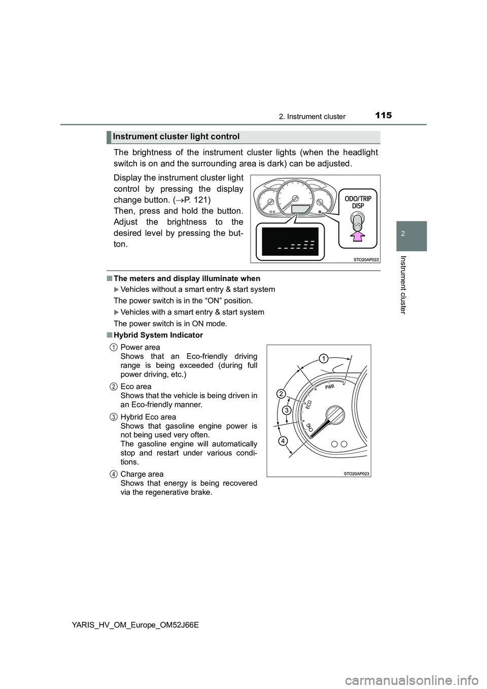 TOYOTA YARIS 2018  Owners Manual 1152. Instrument cluster
2
Instrument cluster
YARIS_HV_OM_Europe_OM52J66E
The brightness of the instrument cluster lights (when the headlight 
switch is on and the surrounding area is dark) can be adj