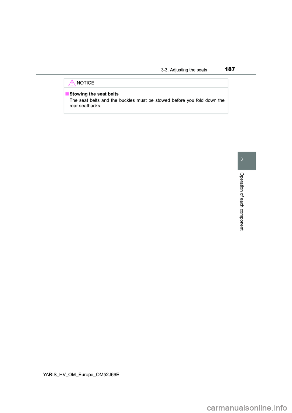 TOYOTA YARIS 2018  Owners Manual 1873-3. Adjusting the seats
3
Operation of each component
YARIS_HV_OM_Europe_OM52J66E
NOTICE
■Stowing the seat belts 
The seat belts and the buckles must be stowed before you fold down the 
rear sea