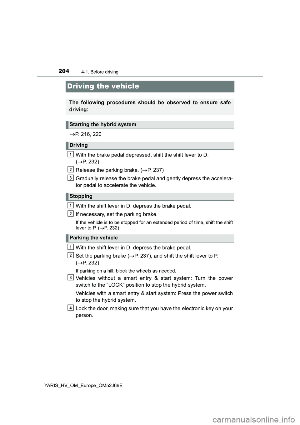 TOYOTA YARIS 2018  Owners Manual 2044-1. Before driving
YARIS_HV_OM_Europe_OM52J66E
Driving the vehicle
P. 216, 220 
With the brake pedal depressed, shift the shift lever to D.  
( P. 232) 
Release the parking brake. ( P. 23
