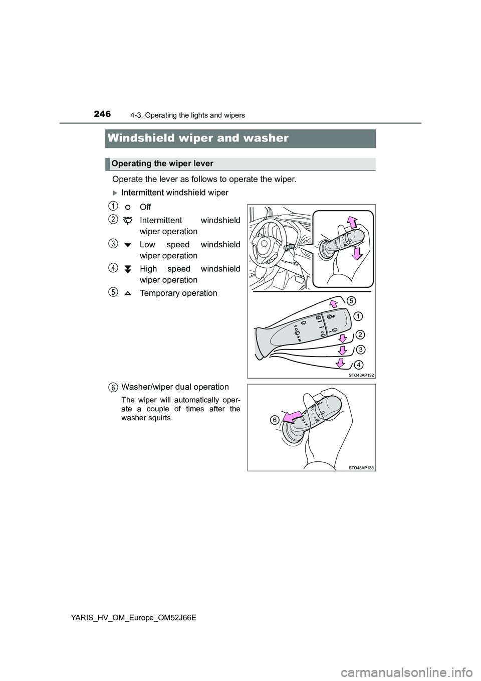 TOYOTA YARIS 2018  Owners Manual 2464-3. Operating the lights and wipers
YARIS_HV_OM_Europe_OM52J66E
Windshield wiper and washer 
Operate the lever as follows to operate the wiper.
Intermittent windshield wiper 
Off 
Intermittent 