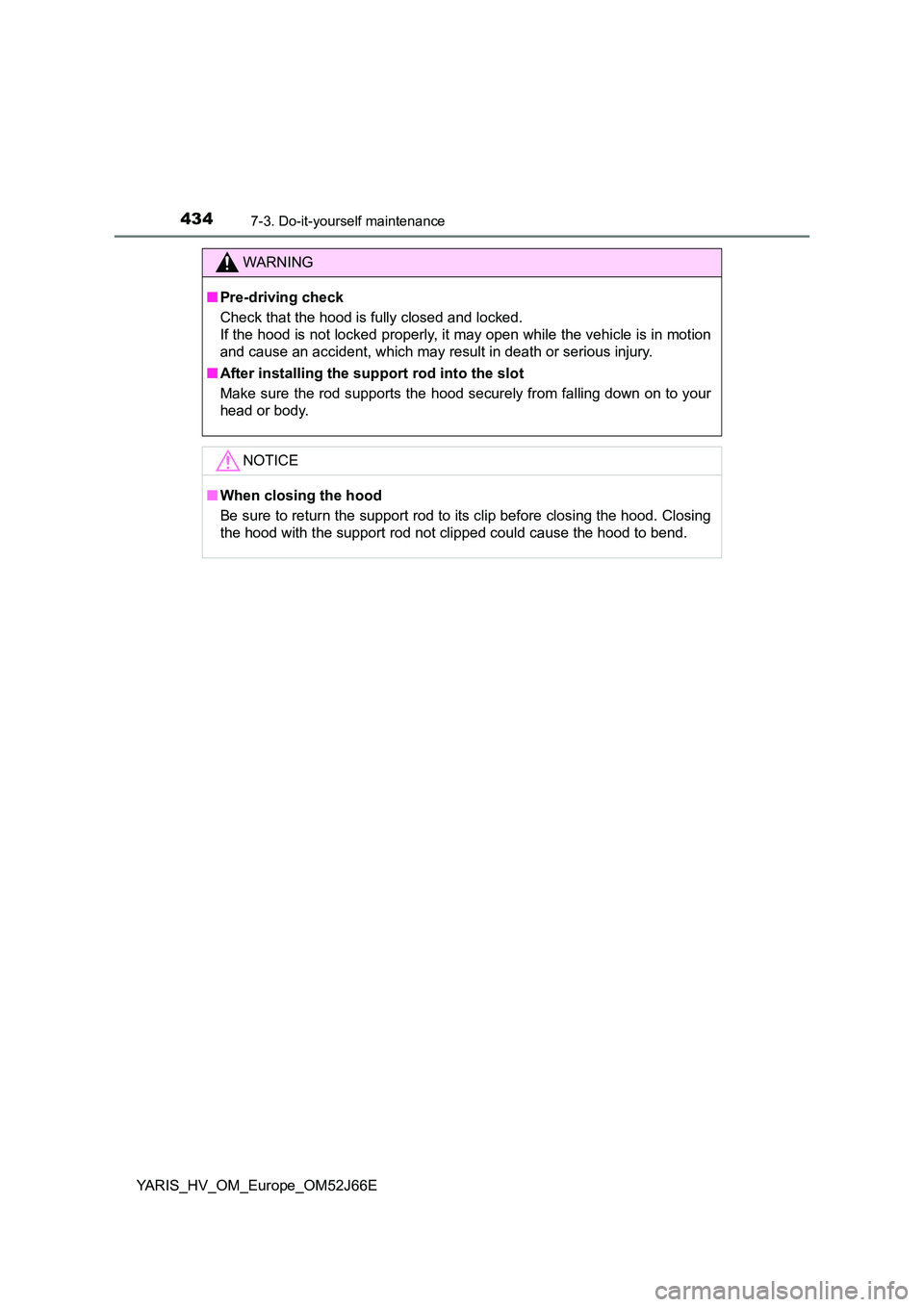 TOYOTA YARIS 2018  Owners Manual 4347-3. Do-it-yourself maintenance
YARIS_HV_OM_Europe_OM52J66E
WARNING
■Pre-driving check 
Check that the hood is fully closed and locked.  
If the hood is not locked properly, it may open while the