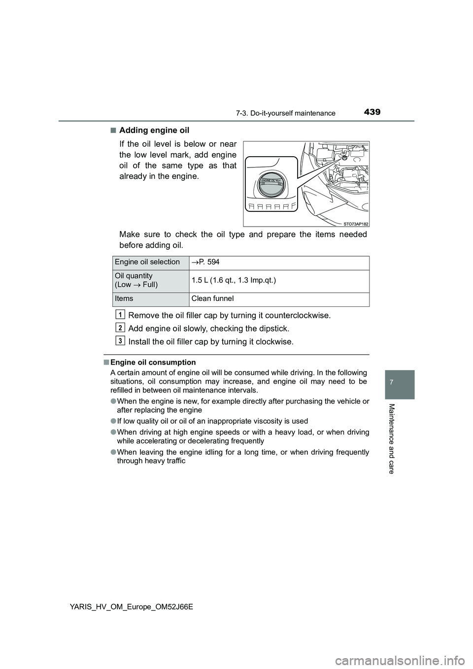 TOYOTA YARIS 2018  Owners Manual 4397-3. Do-it-yourself maintenance
7
Maintenance and care
YARIS_HV_OM_Europe_OM52J66E 
■Adding engine oil 
If the oil level is below or near 
the low level mark, add engine 
oil of the same type as 