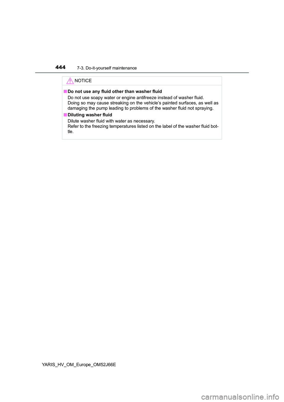 TOYOTA YARIS 2018  Owners Manual 4447-3. Do-it-yourself maintenance
YARIS_HV_OM_Europe_OM52J66E
NOTICE
■Do not use any fluid other than washer fluid  
Do not use soapy water or engine antifreeze instead of washer fluid. 
Doing so m