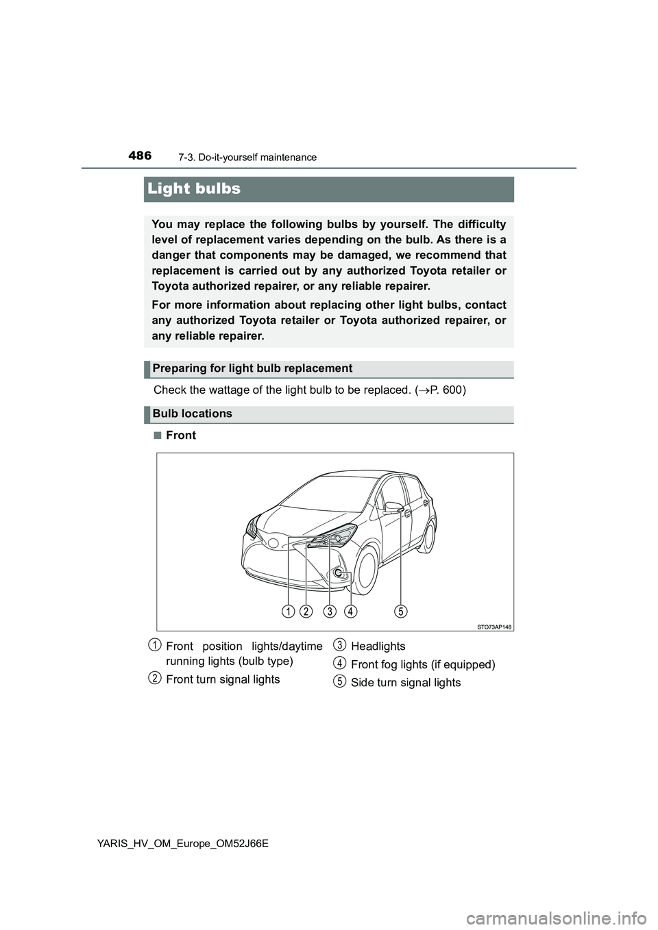 TOYOTA YARIS 2018  Owners Manual 4867-3. Do-it-yourself maintenance
YARIS_HV_OM_Europe_OM52J66E
Light bulbs
Check the wattage of the light bulb to be replaced. (P. 600)
■Front
You may replace the following bulbs by yourself. The