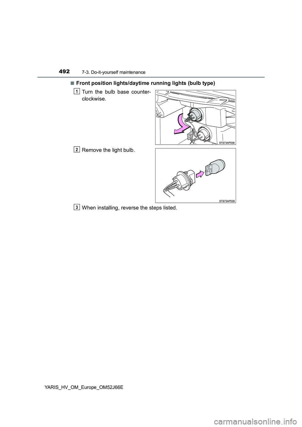 TOYOTA YARIS 2018  Owners Manual 4927-3. Do-it-yourself maintenance
YARIS_HV_OM_Europe_OM52J66E 
■Front position lights/daytime running lights (bulb type) 
Turn the bulb base counter- 
clockwise. 
Remove the light bulb. 
When insta