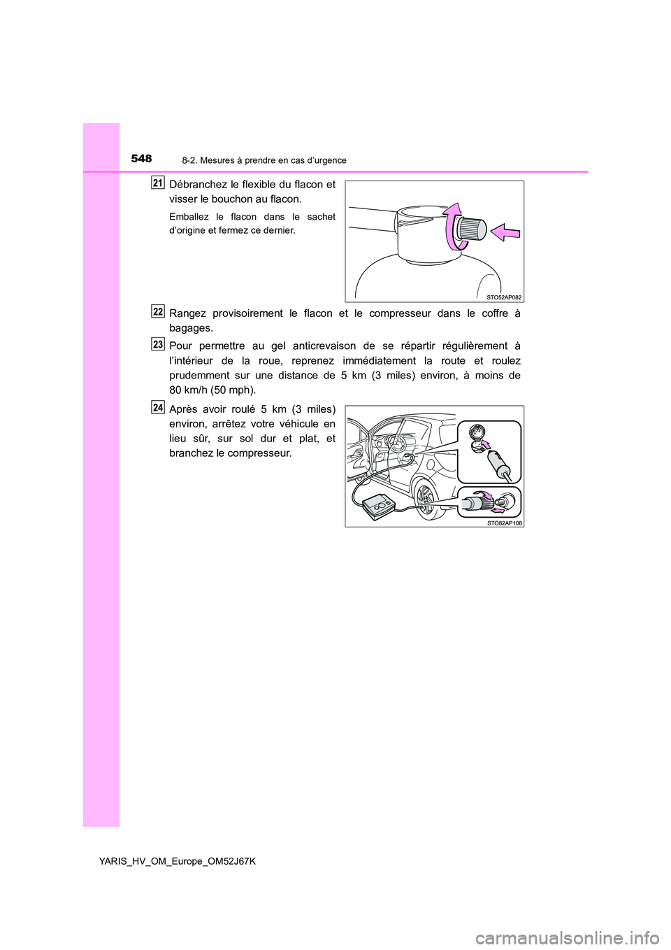 TOYOTA YARIS 2018  Notices Demploi (in French) 5488-2. Mesures à prendre en cas d’urgence
YARIS_HV_OM_Europe_OM52J67K
Débranchez le flexible du flacon et 
visser le bouchon au flacon.
Emballez le flacon dans le sachet 
d’origine et fermez ce