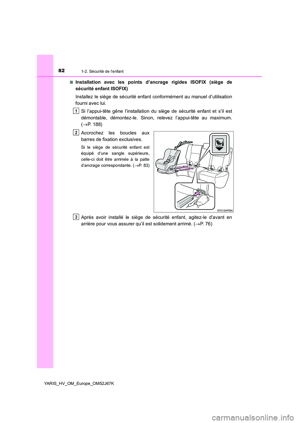 TOYOTA YARIS 2018  Notices Demploi (in French) 821-2. Sécurité de l’enfant
YARIS_HV_OM_Europe_OM52J67K 
■Installation avec les points d’ancrage rigides ISOFIX (siège de 
sécurité enfant ISOFIX) 
Installez le siège de sécurité enfant 