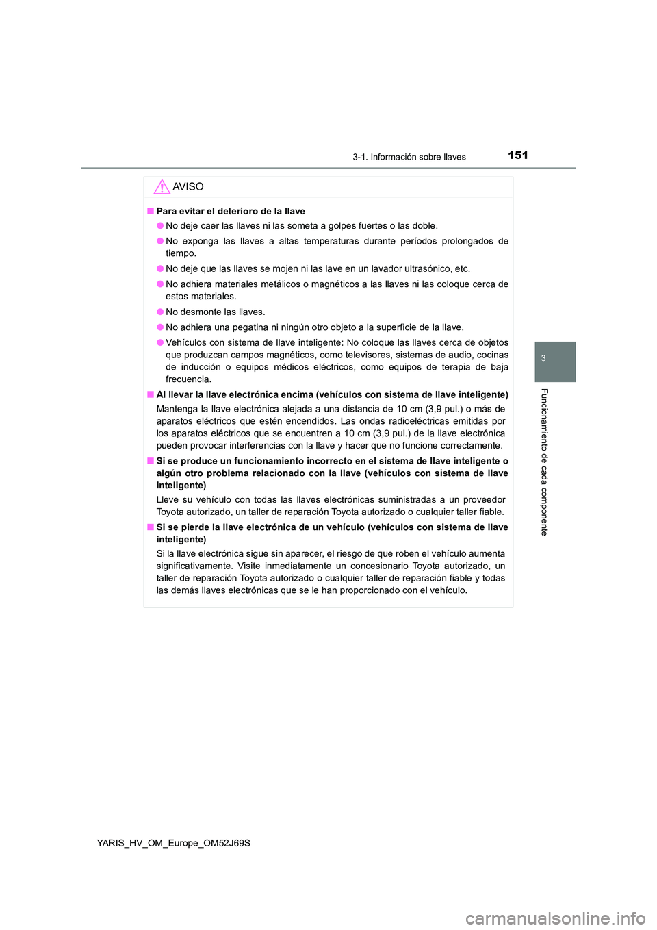 TOYOTA YARIS 2018 Manuale de Empleo (in Spanish) 1513-1. Información sobre llaves
3
Funcionamiento de cada componente
YARIS_HV_OM_Europe_OM52J69S
AV I S O
■Para evitar el deterioro de la llave
● No deje caer las llaves ni las someta a golpes f TOYOTA YARIS 2018 Manuale de Empleo (in Spanish) 1513-1. Información sobre llaves
3
Funcionamiento de cada componente
YARIS_HV_OM_Europe_OM52J69S
AV I S O
■Para evitar el deterioro de la llave
● No deje caer las llaves ni las someta a golpes f