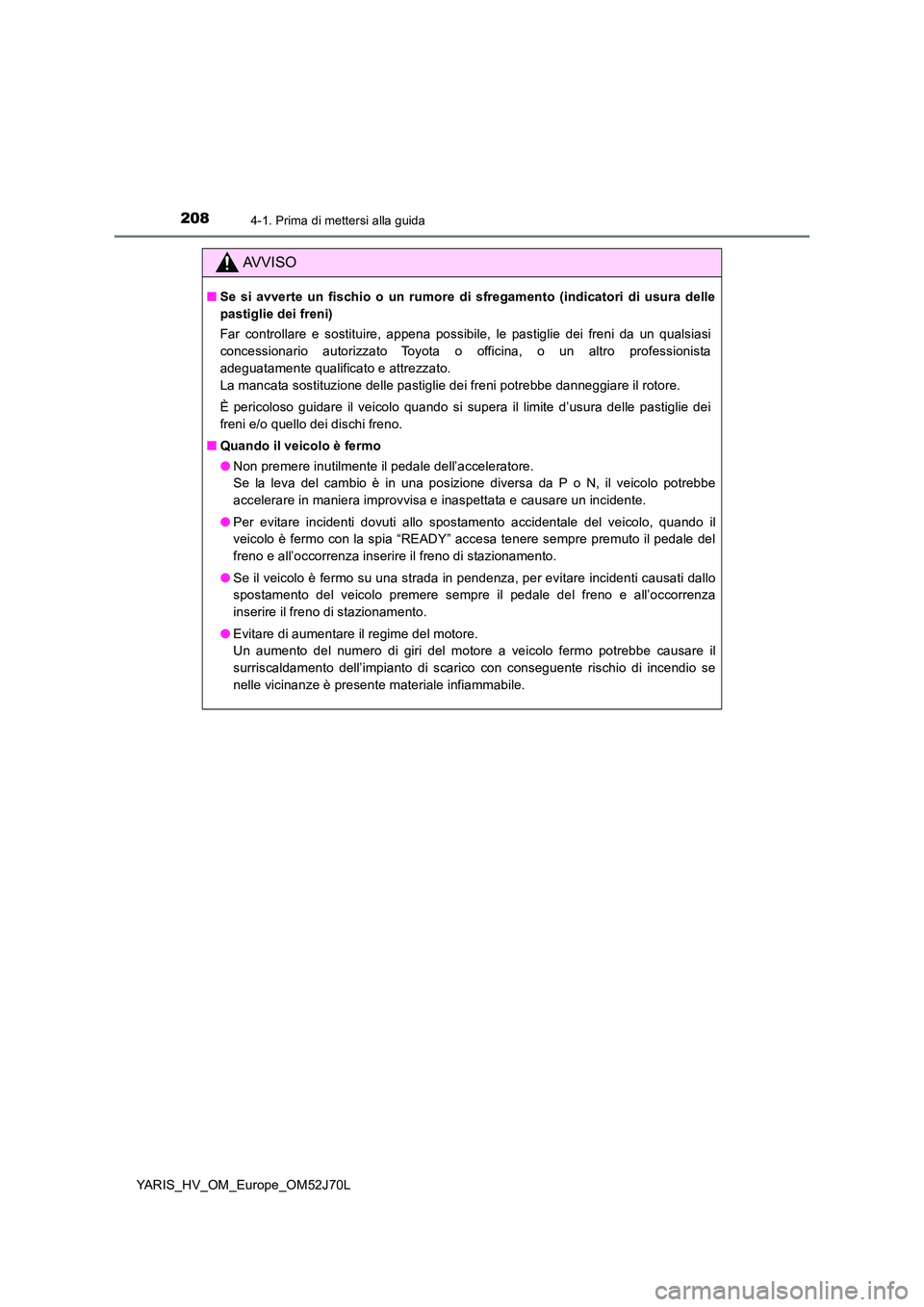 TOYOTA YARIS 2018  Manuale duso (in Italian) 2084-1. Prima di mettersi alla guida
YARIS_HV_OM_Europe_OM52J70L
AVVISO
■Se si avverte un fischio o un rumore di sfregamento (indicatori di usura delle 
pastiglie dei freni) 
Far controllare e sosti