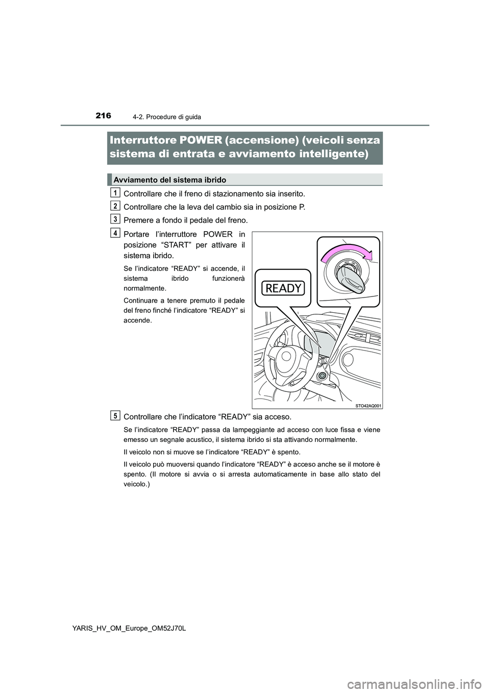 TOYOTA YARIS 2018  Manuale duso (in Italian) 2164-2. Procedure di guida
YARIS_HV_OM_Europe_OM52J70L
Interruttore POWER (accensione) (veicoli senza  
sistema di entrata e avviamento intelligente)
Controllare che il freno di stazionamento sia inse