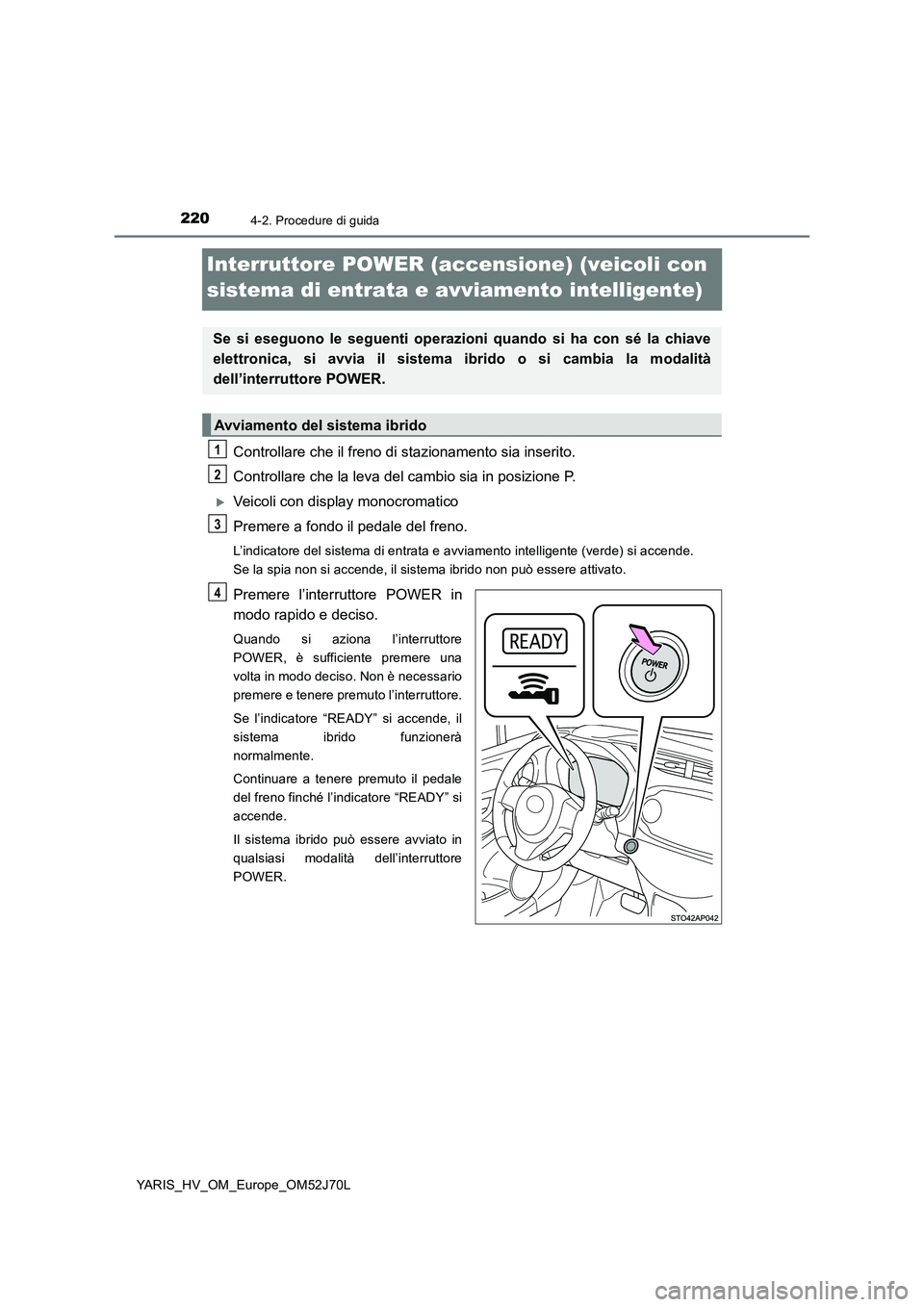 TOYOTA YARIS 2018  Manuale duso (in Italian) 2204-2. Procedure di guida
YARIS_HV_OM_Europe_OM52J70L
Interruttore POWER (accensione) (veicoli con  
sistema di entrata e avviamento intelligente)
Controllare che il freno di stazionamento sia inseri