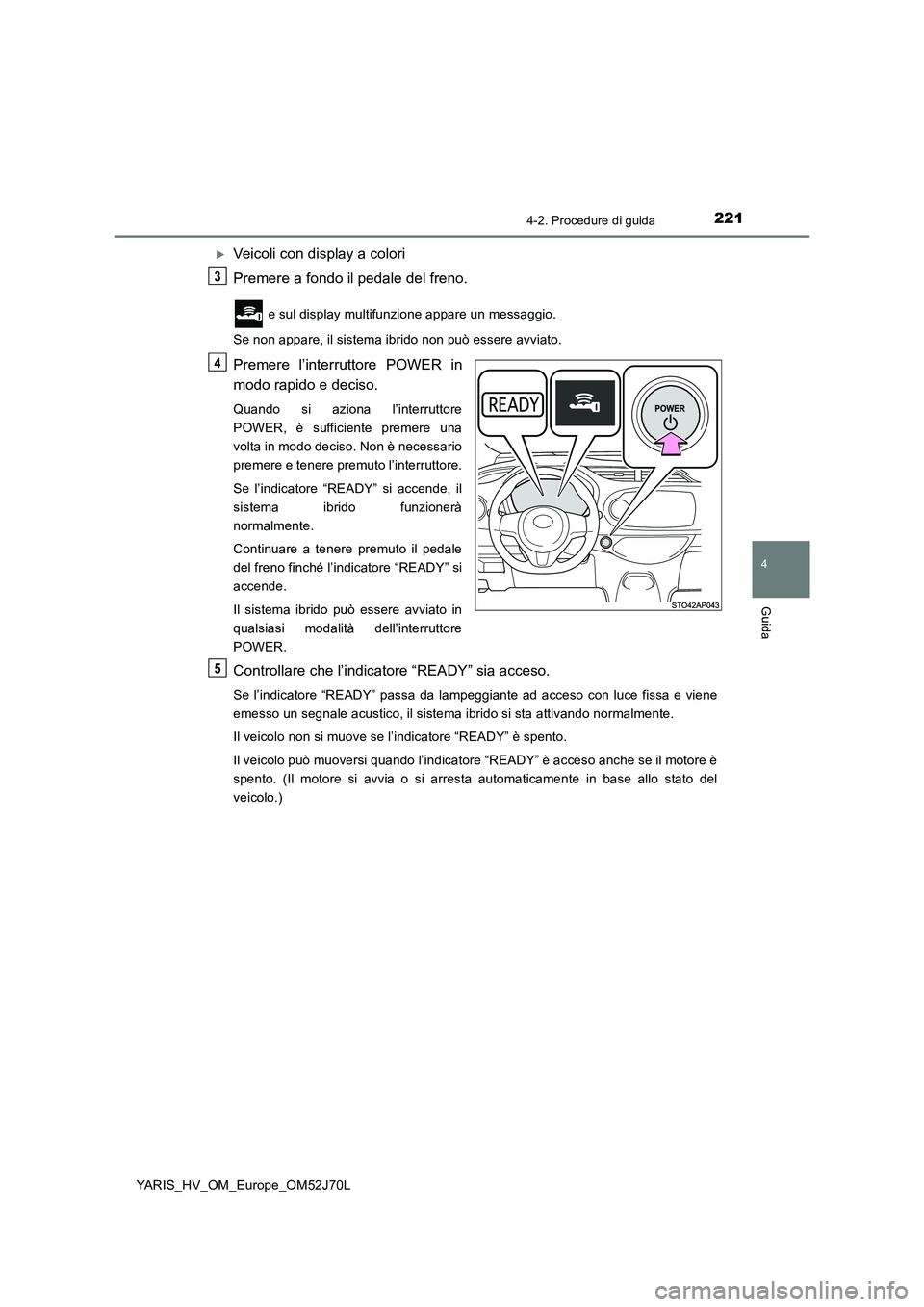 TOYOTA YARIS 2018  Manuale duso (in Italian) 2214-2. Procedure di guida
4
Guida
YARIS_HV_OM_Europe_OM52J70L
Veicoli con display a colori 
Premere a fondo il pedale del freno.
 e sul display multifunzione appare un messaggio. 
Se non appare, i